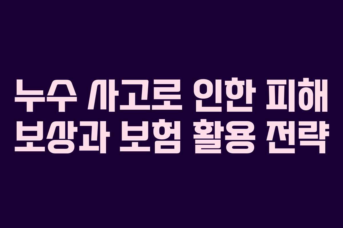 누수 사고로 인한 피해 보상과 보험 활용 전략