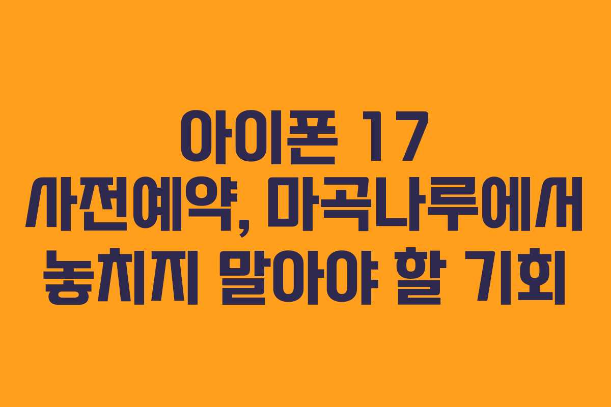 아이폰 17 사전예약, 마곡나루에서 놓치지 말아야 할 기회