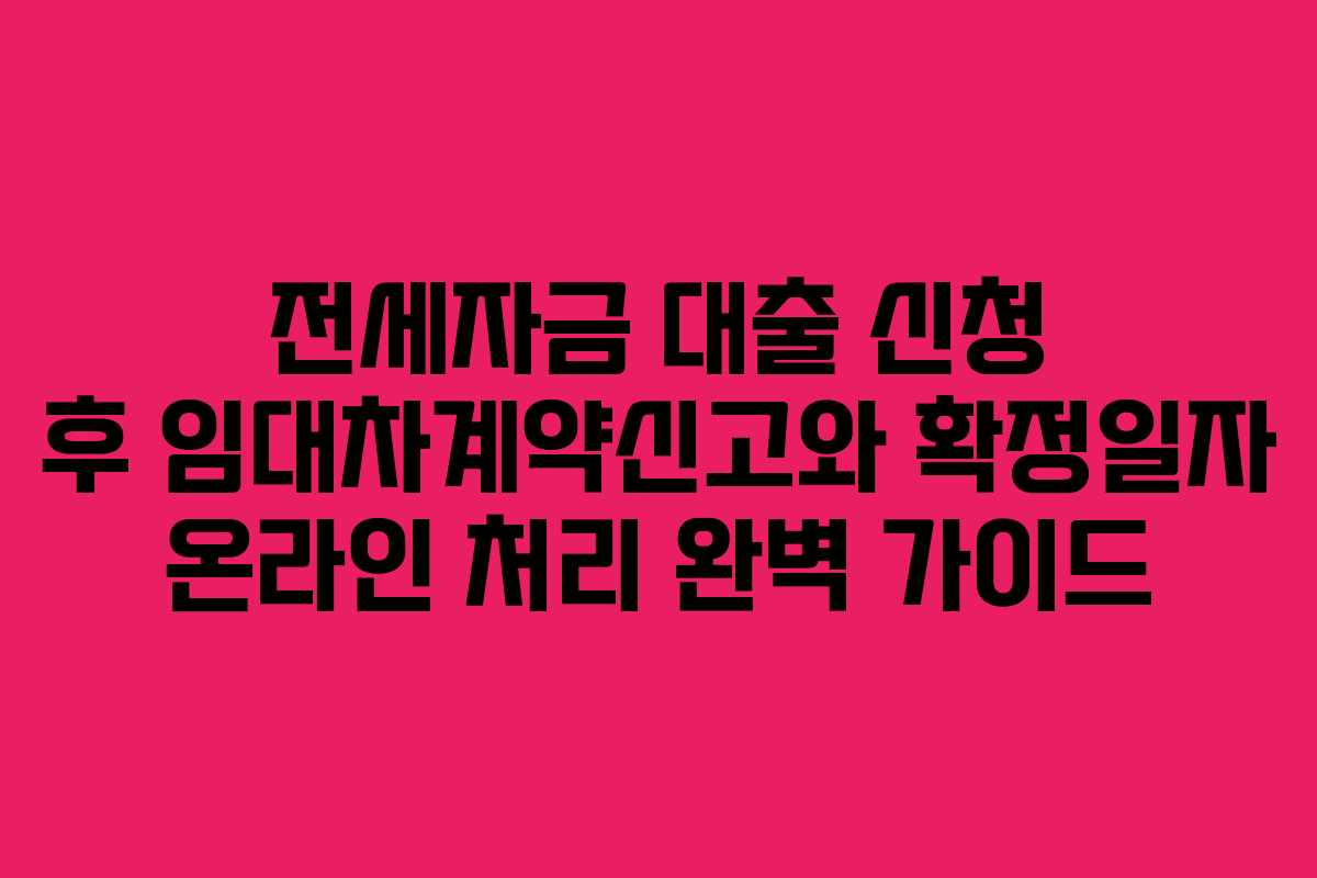 전세자금 대출 신청 후 임대차계약신고와 확정일자 온라인 처리 완벽 가이드