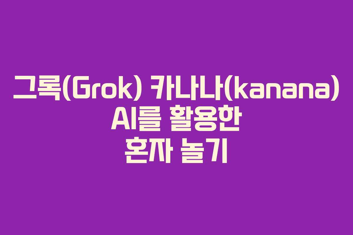 그록(Grok) 카나나(kanana) AI를 활용한 혼자 놀기
