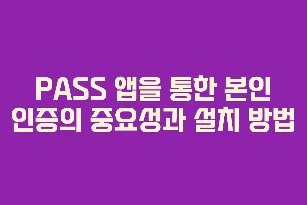 PASS 앱을 통한 본인 인증의 중요성과 설치 방법