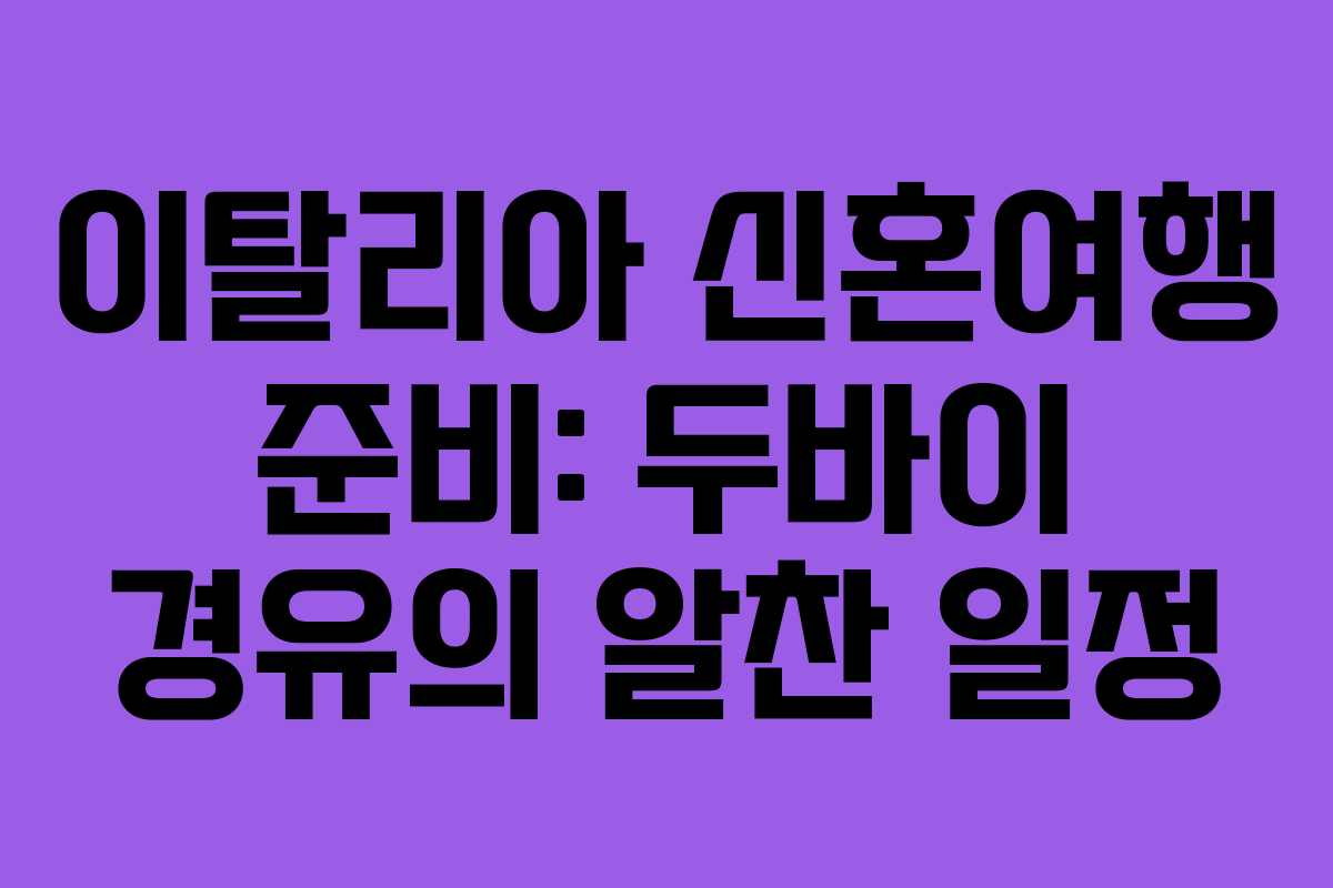 이탈리아 신혼여행 준비: 두바이 경유의 알찬 일정