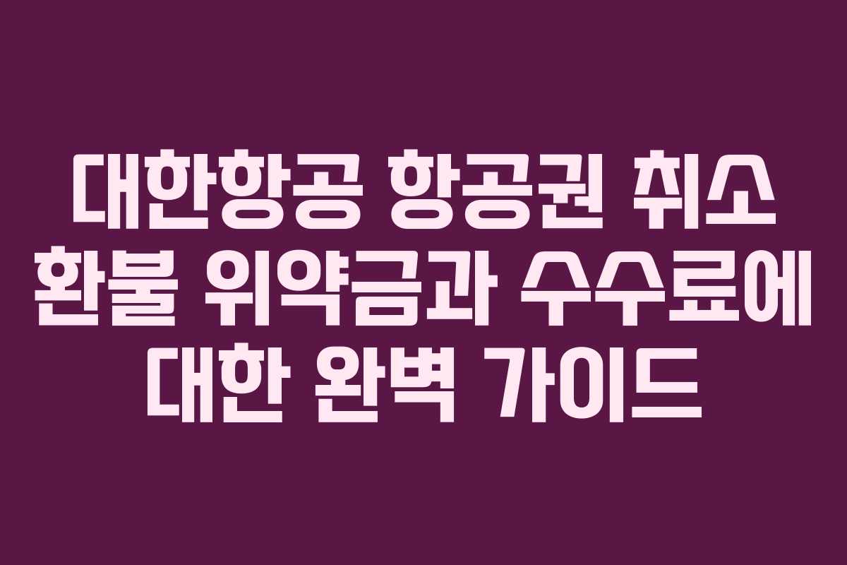 대한항공 항공권 취소 환불 위약금과 수수료에 대한 완벽 가이드