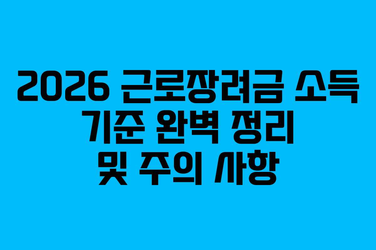 2026 근로장려금 소득 기준 완벽 정리 및 주의 사항