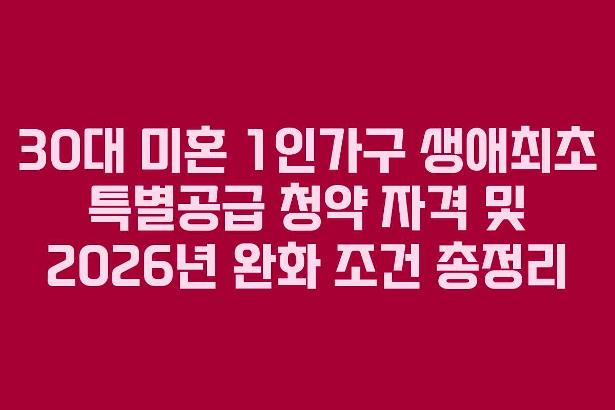 30대 미혼 1인가구 생애최초 특별공급 청약 자격 및 2026년 완화 조건 총정리