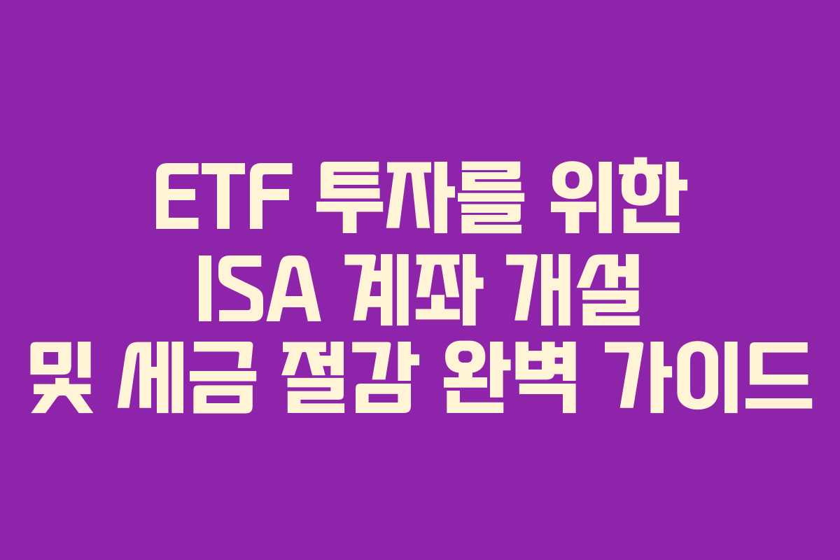 ETF 투자를 위한 ISA 계좌 개설 및 세금 절감 완벽 가이드