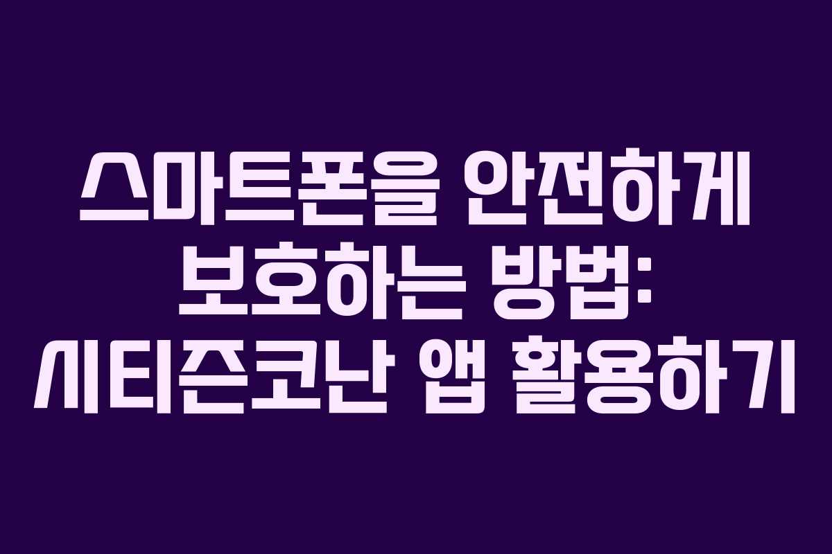 스마트폰을 안전하게 보호하는 방법: 시티즌코난 앱 활용하기