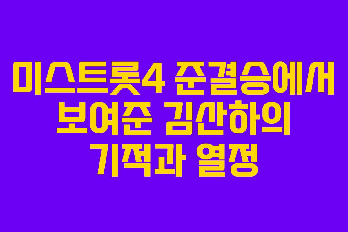 미스트롯4 준결승에서 보여준 김산하의 기적과 열정