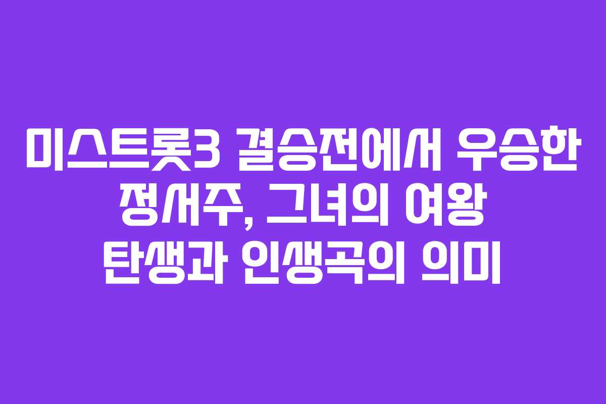 미스트롯3 결승전에서 우승한 정서주, 그녀의 여왕 탄생과 인생곡의 의미