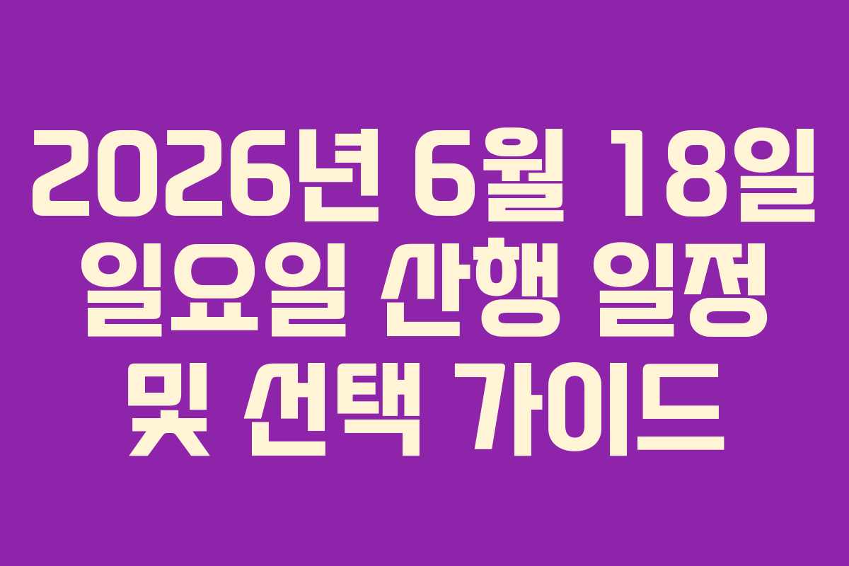 2026년 6월 18일 일요일 산행 일정 및 선택 가이드
