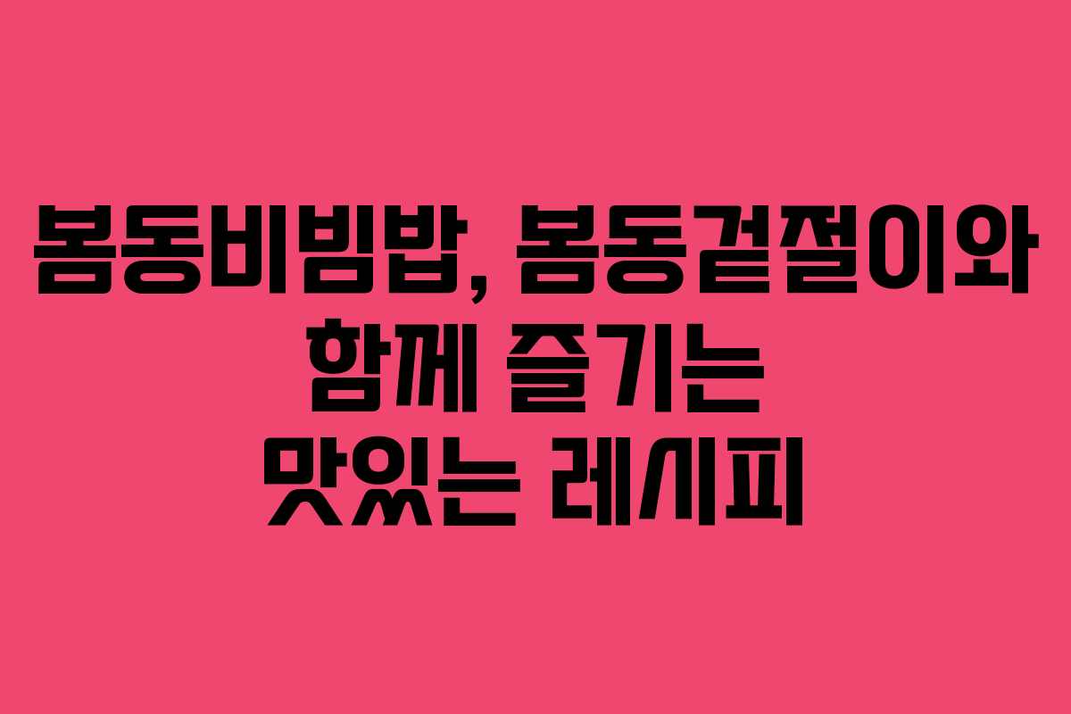 봄동비빔밥, 봄동겉절이와 함께 즐기는 맛있는 레시피
