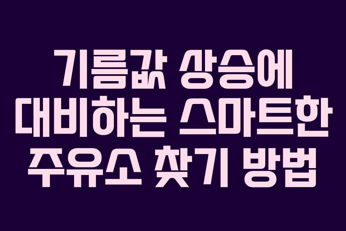 기름값 상승에 대비하는 스마트한 주유소 찾기 방법