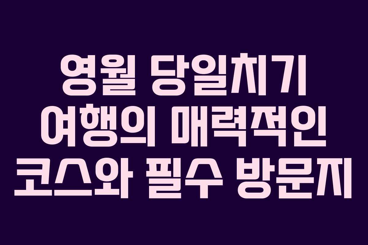 영월 당일치기 여행의 매력적인 코스와 필수 방문지