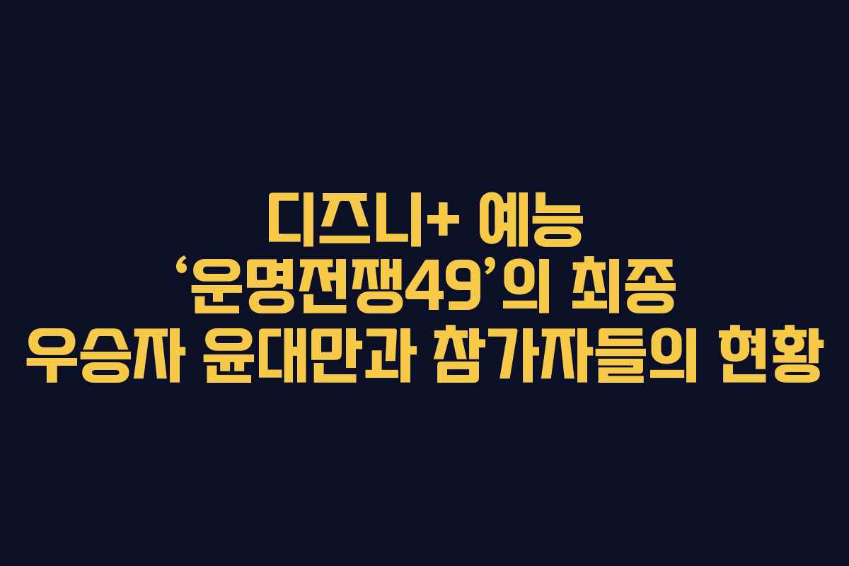 디즈니+ 예능 ‘운명전쟁49’의 최종 우승자 윤대만과 참가자들의 현황