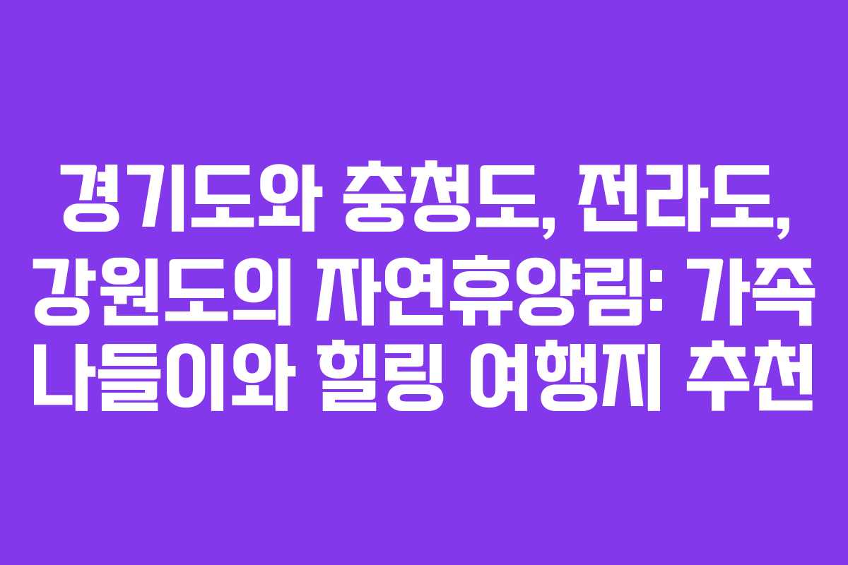 경기도와 충청도, 전라도, 강원도의 자연휴양림: 가족 나들이와 힐링 여행지 추천