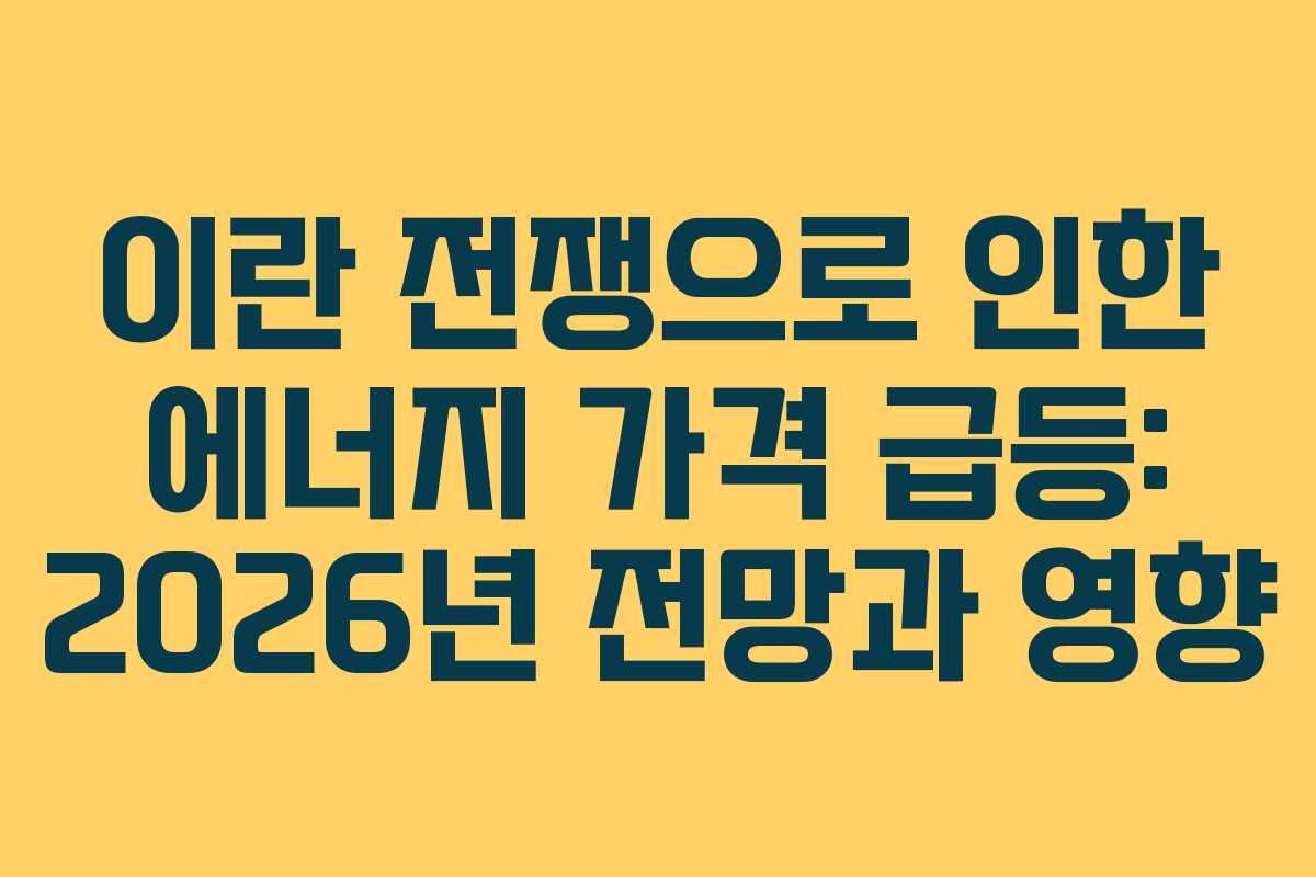 이란 전쟁으로 인한 에너지 가격 급등: 2026년 전망과 영향