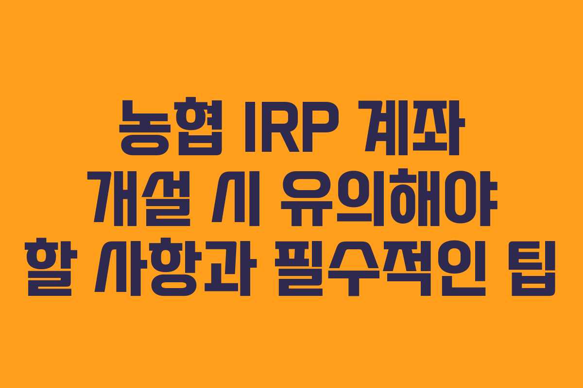 농협 IRP 계좌 개설 시 유의해야 할 사항과 필수적인 팁