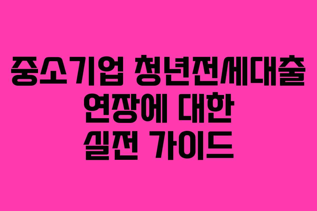 중소기업 청년전세대출 연장에 대한 실전 가이드