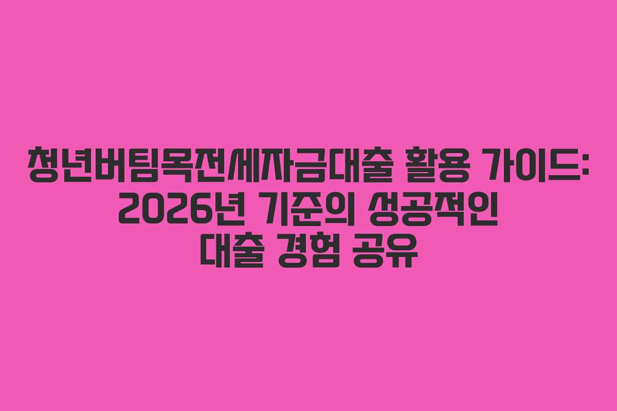 청년버팀목전세자금대출 활용 가이드: 2026년 기준의 성공적인 대출 경험 공유