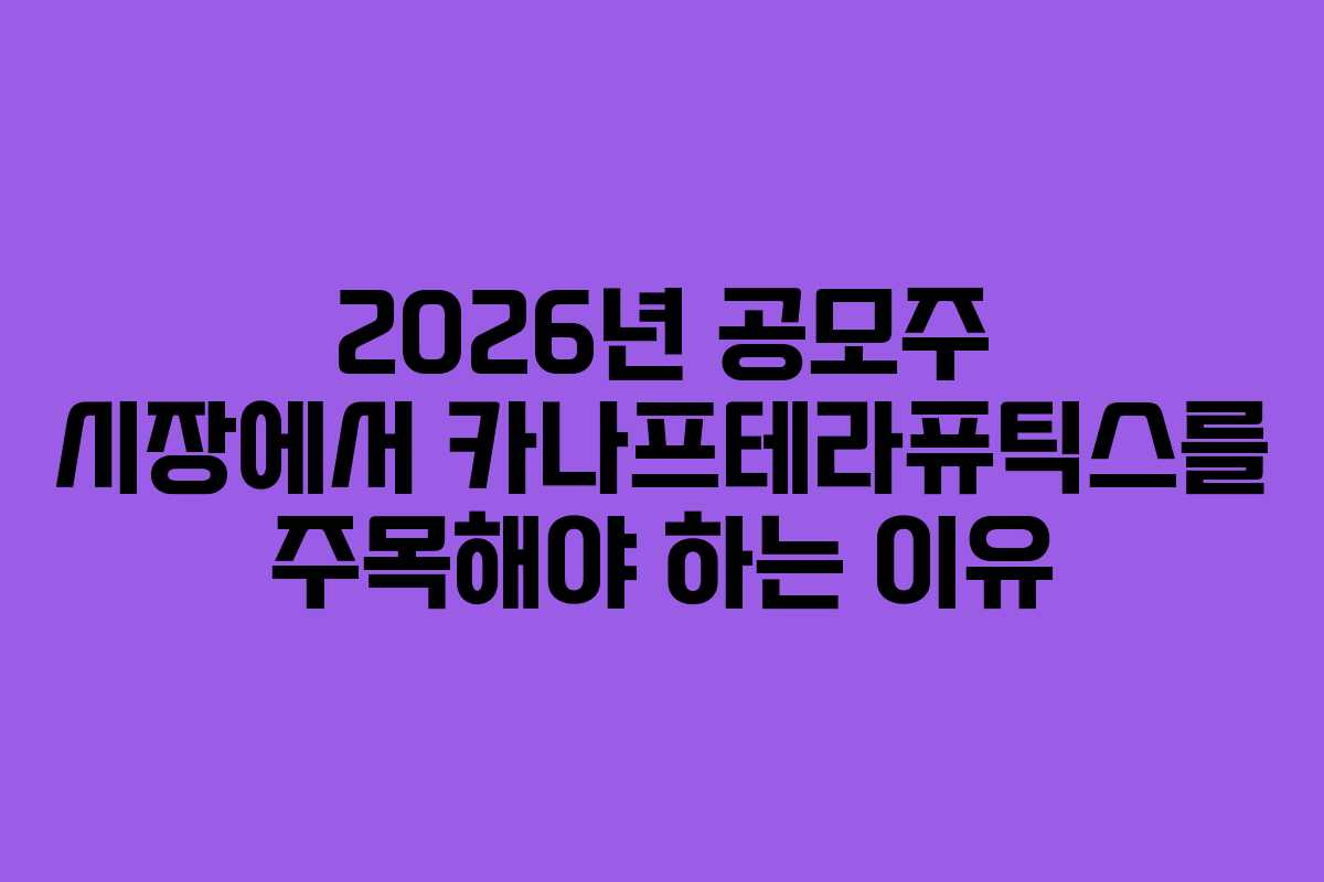 2026년 공모주 시장에서 카나프테라퓨틱스를 주목해야 하는 이유