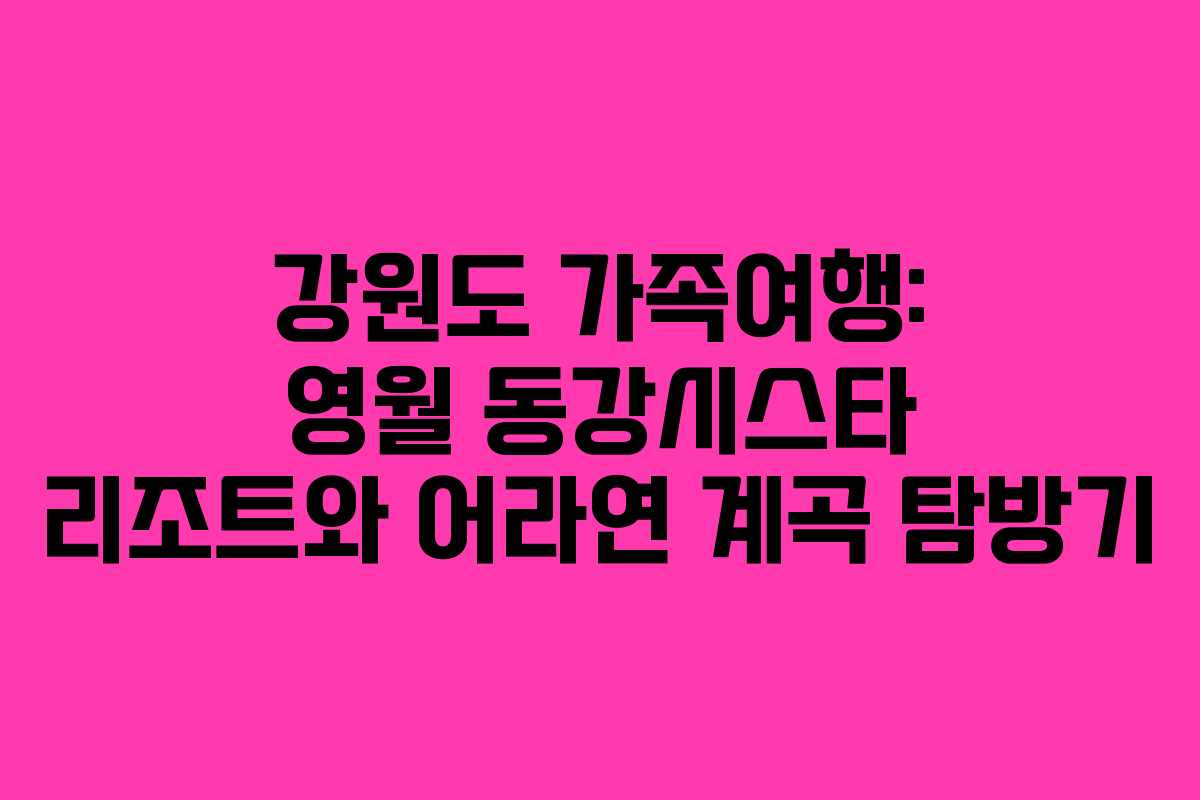 강원도 가족여행: 영월 동강시스타 리조트와 어라연 계곡 탐방기
