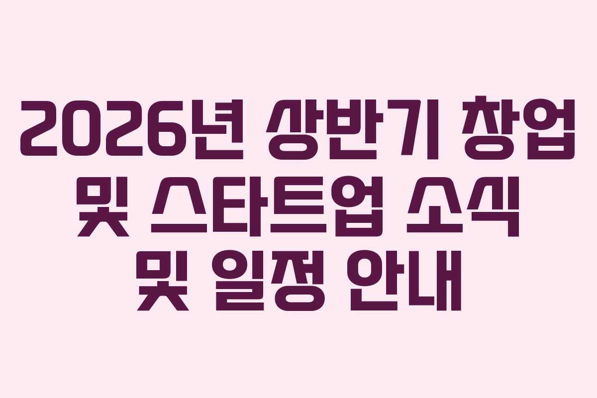2026년 상반기 창업 및 스타트업 소식 및 일정 안내