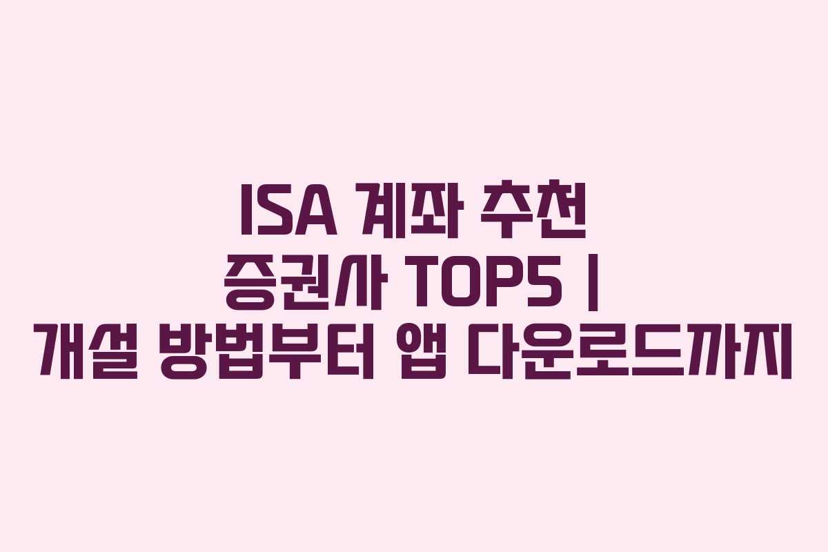 ISA 계좌 추천 증권사 TOP5 | 개설 방법부터 앱 다운로드까지