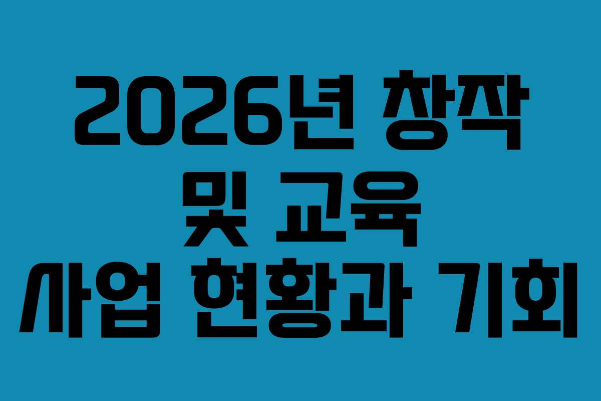 2026년 창작 및 교육 사업 현황과 기회