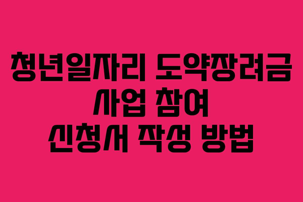 청년일자리 도약장려금 사업 참여 신청서 작성 방법