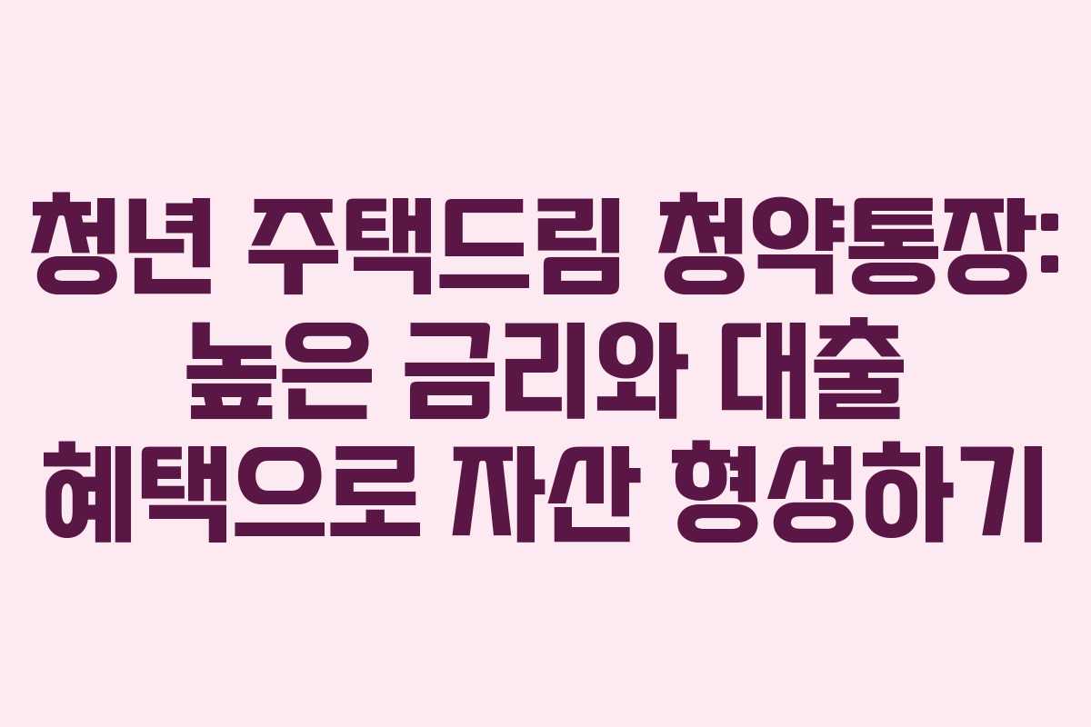 청년 주택드림 청약통장: 높은 금리와 대출 혜택으로 자산 형성하기