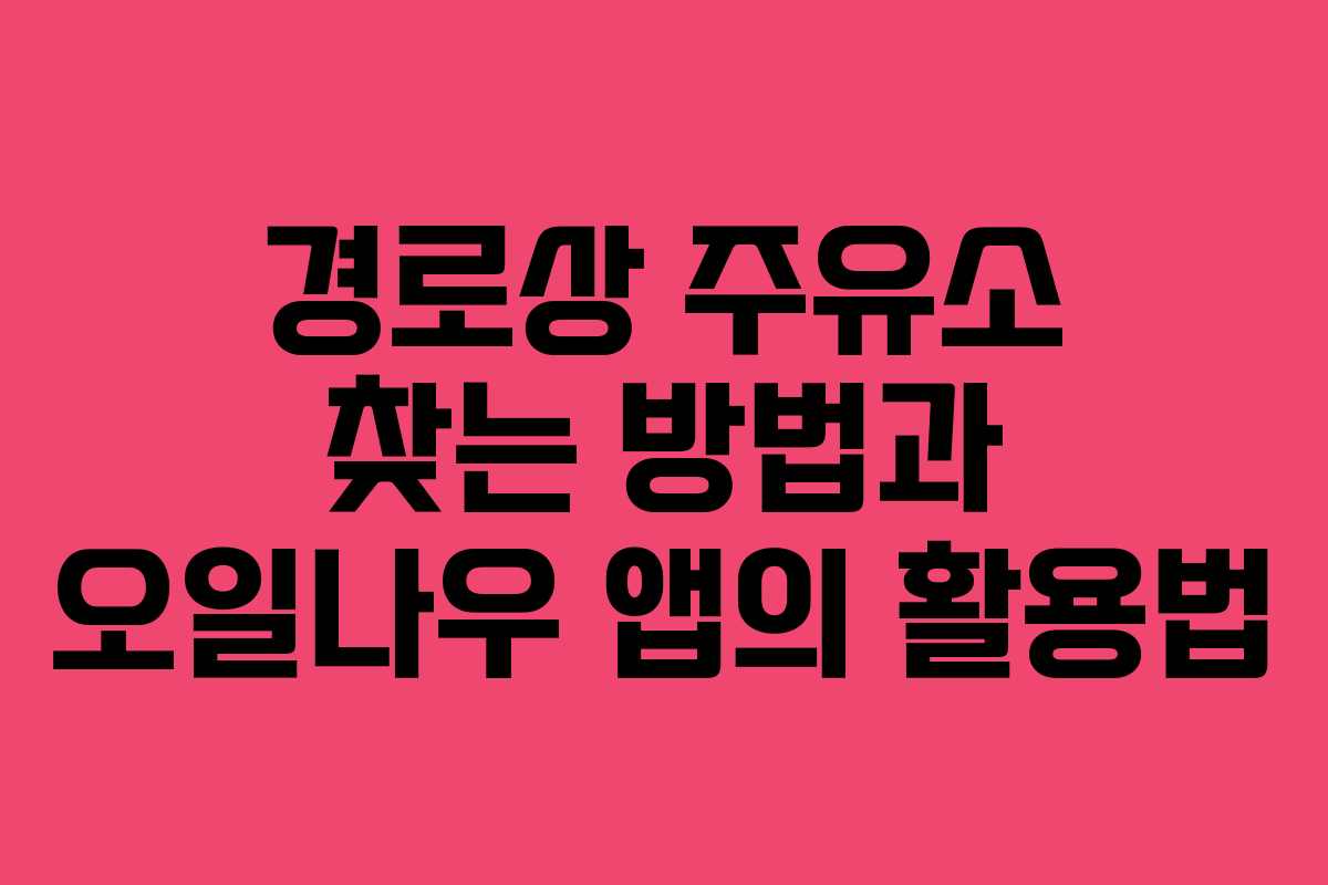 경로상 주유소 찾는 방법과 오일나우 앱의 활용법