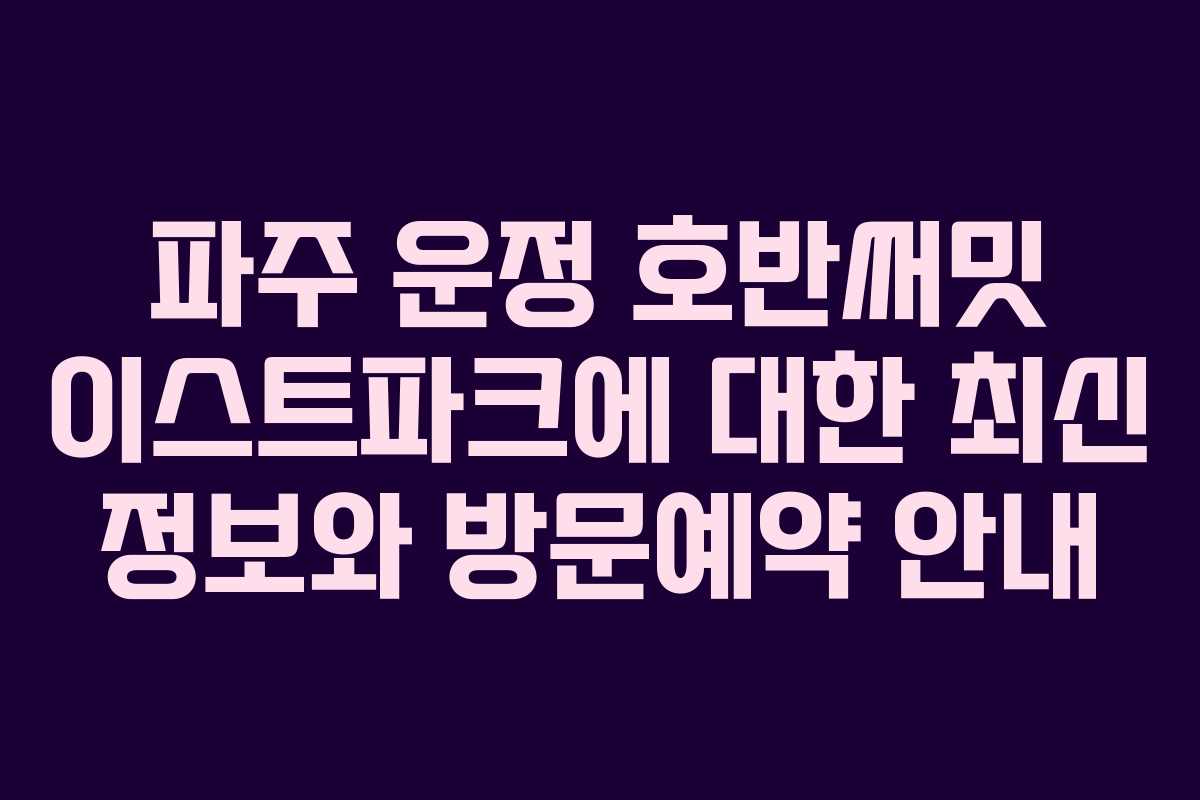 파주 운정 호반써밋 이스트파크에 대한 최신 정보와 방문예약 안내