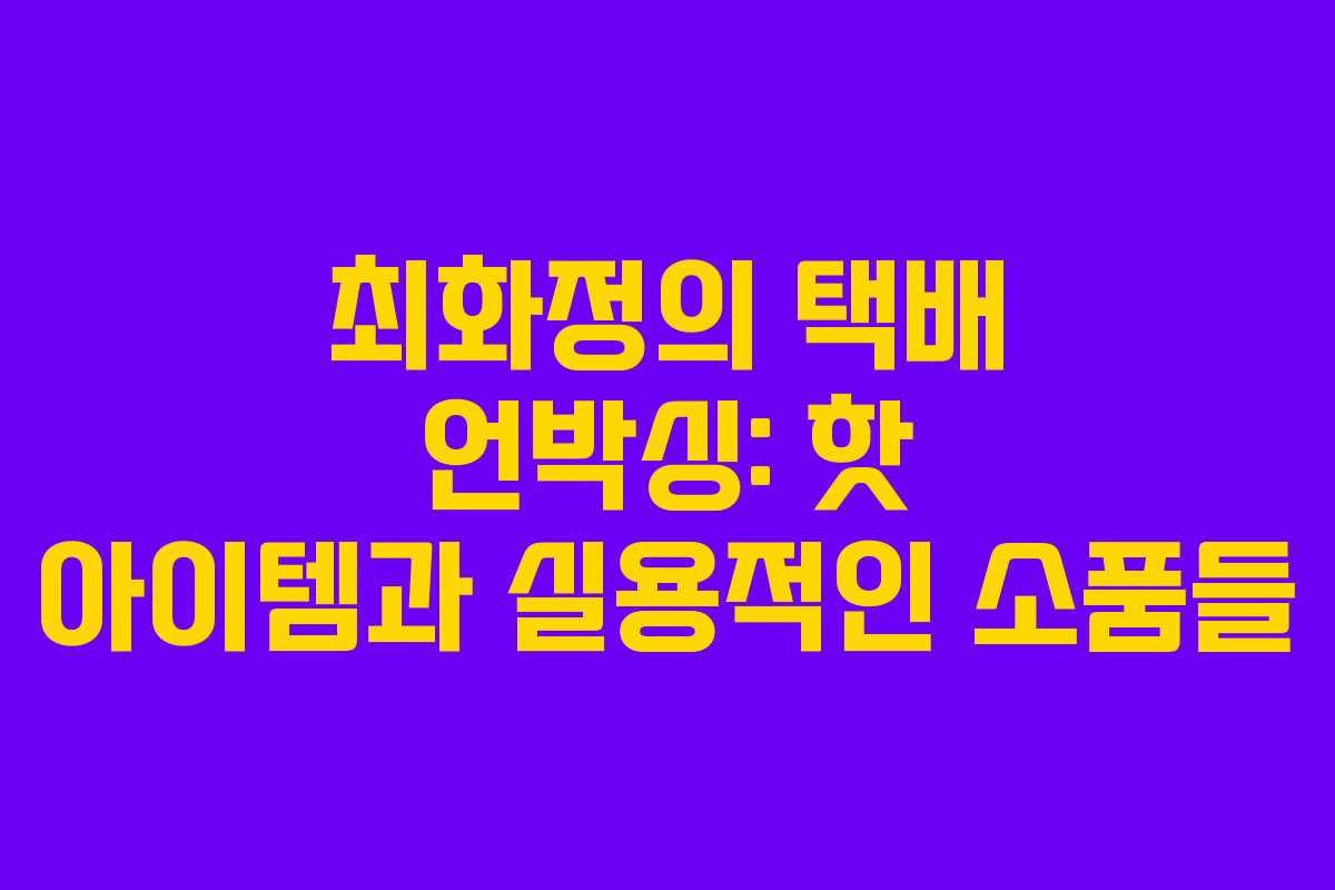 최화정의 택배 언박싱: 핫 아이템과 실용적인 소품들
