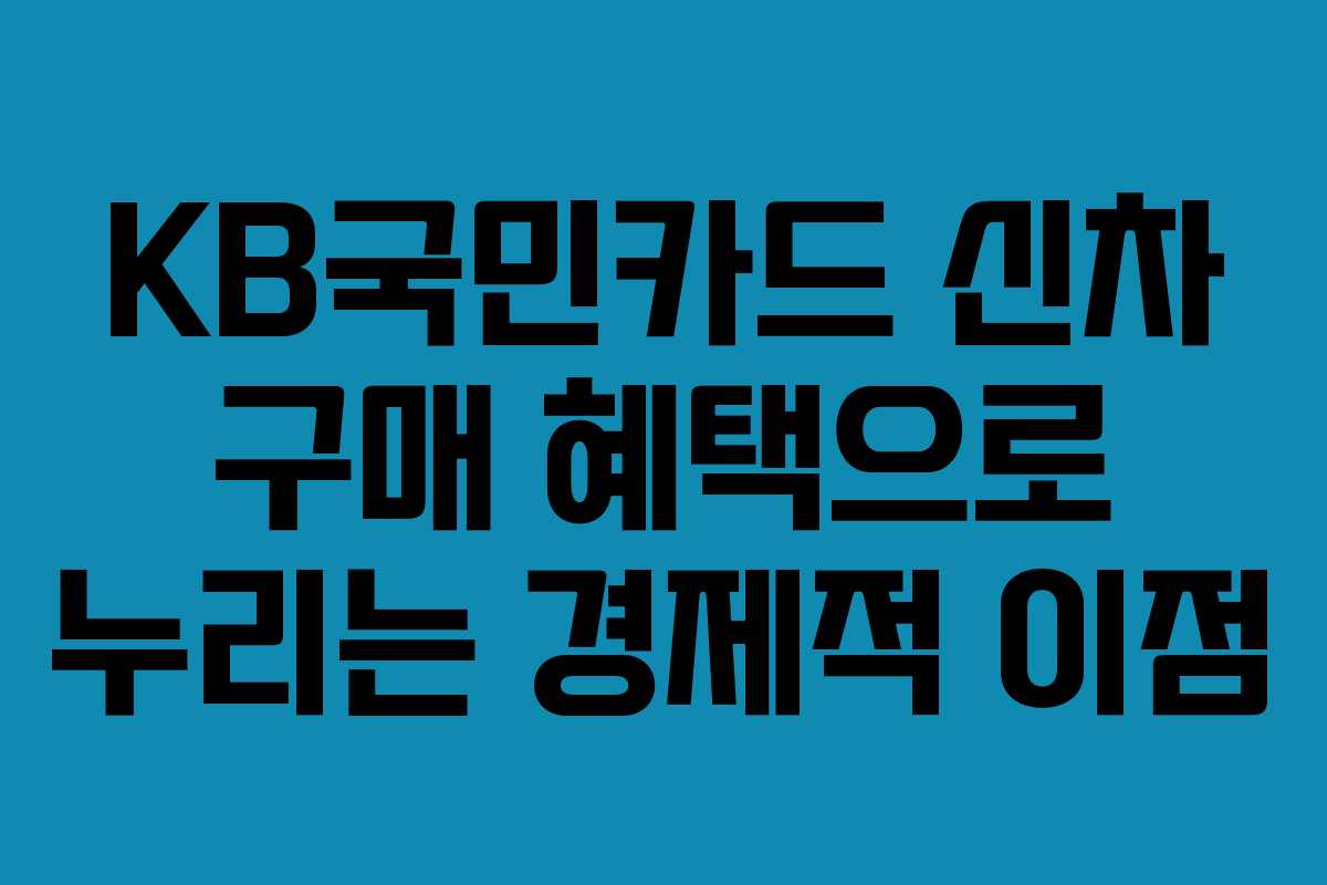 KB국민카드 신차 구매 혜택으로 누리는 경제적 이점