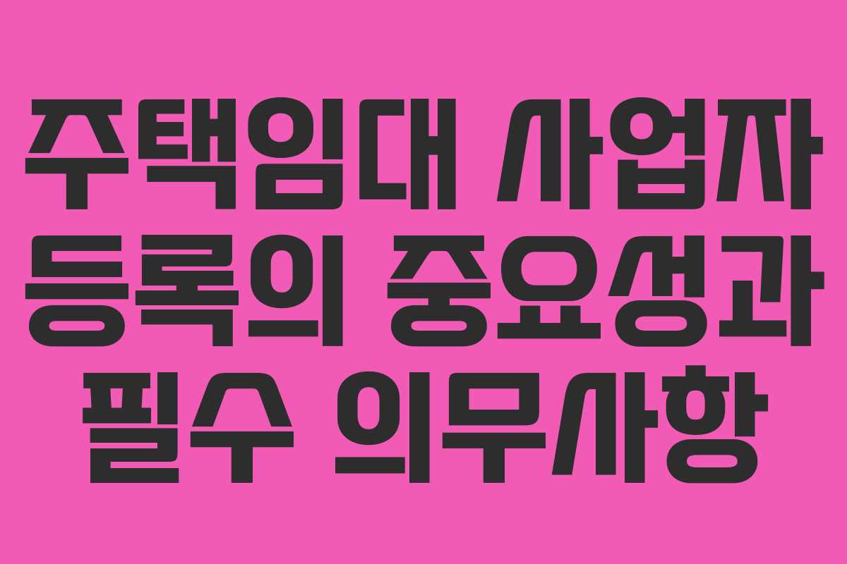 주택임대 사업자 등록의 중요성과 필수 의무사항