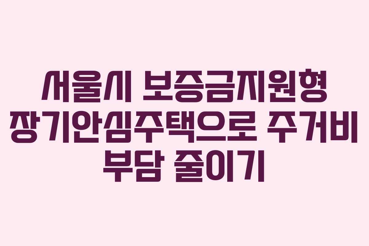서울시 보증금지원형 장기안심주택으로 주거비 부담 줄이기