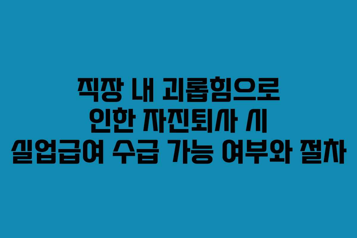 직장 내 괴롭힘으로 인한 자진퇴사 시 실업급여 수급 가능 여부와 절차
