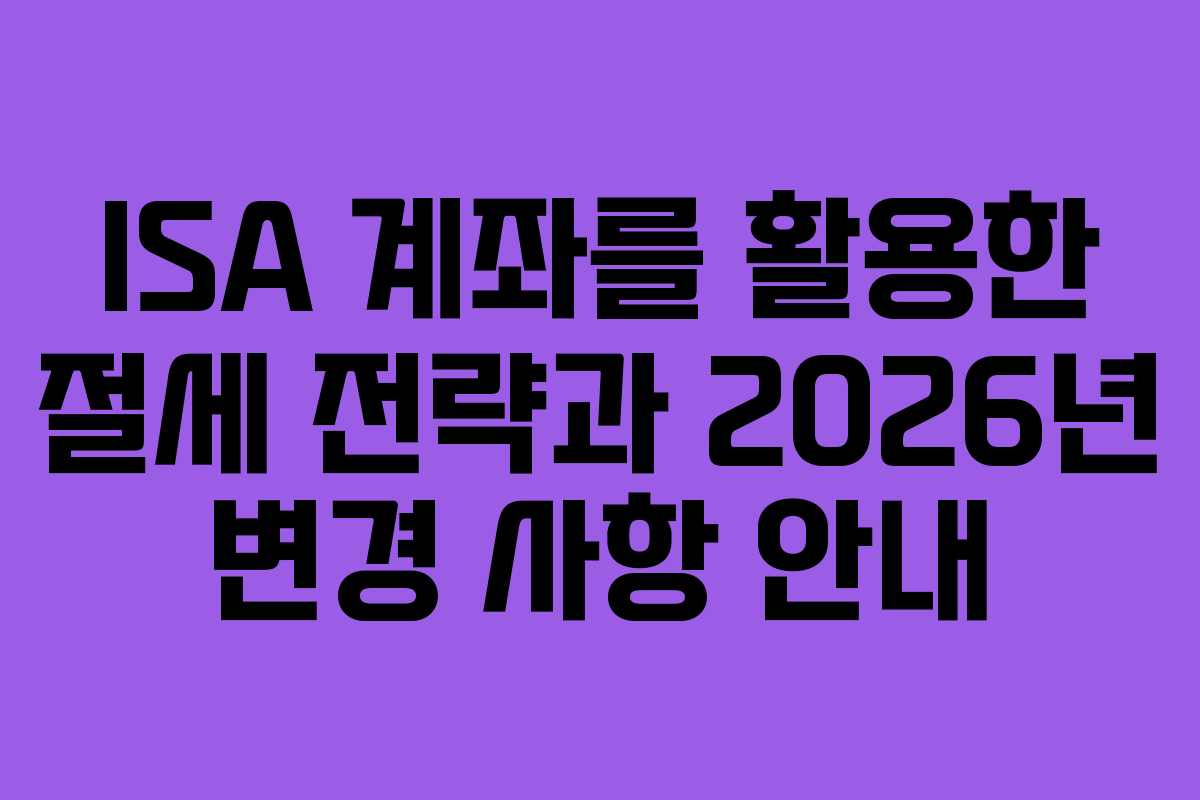 ISA 계좌를 활용한 절세 전략과 2026년 변경 사항 안내