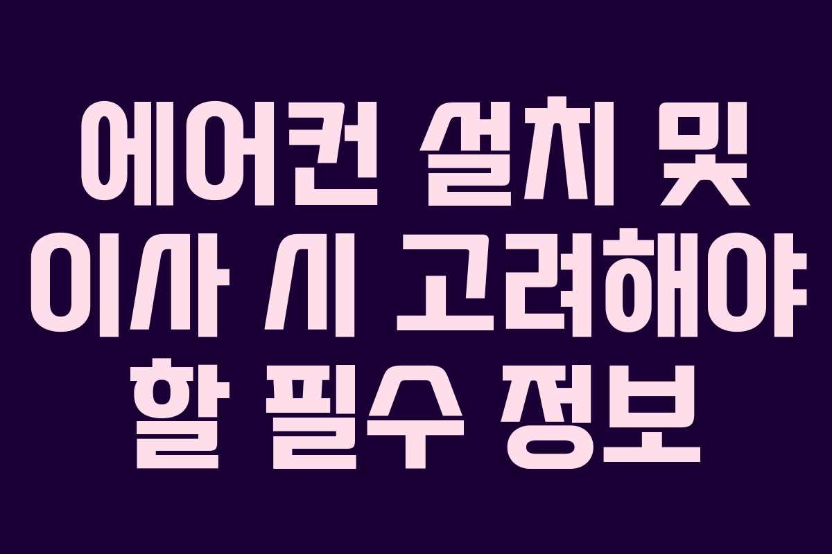 에어컨 설치 및 이사 시 고려해야 할 필수 정보