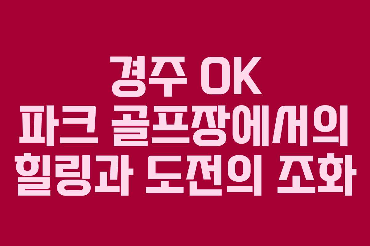 경주 OK 파크 골프장에서의 힐링과 도전의 조화