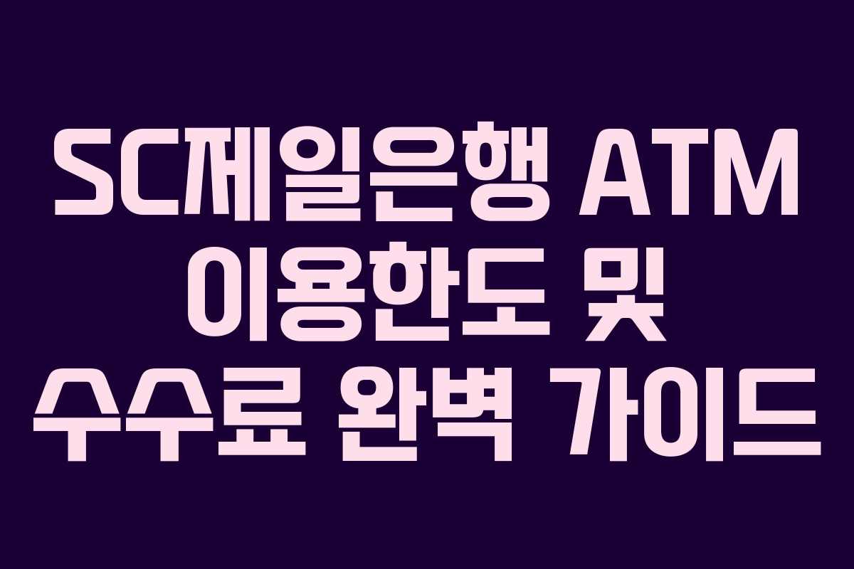 SC제일은행 ATM 이용한도 및 수수료 완벽 가이드