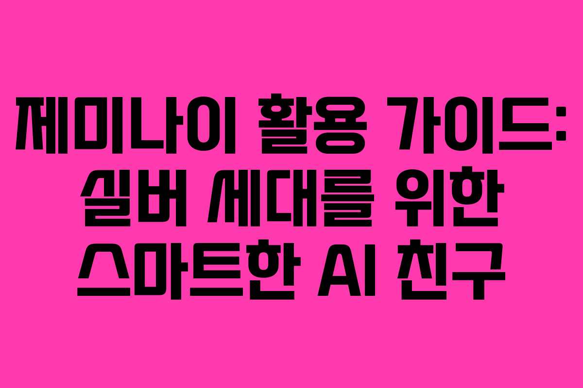 제미나이 활용 가이드: 실버 세대를 위한 스마트한 AI 친구