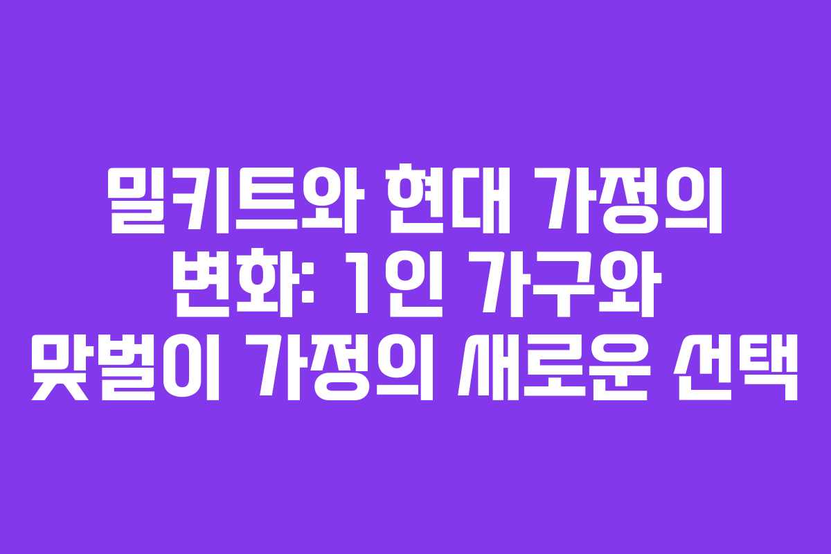 밀키트와 현대 가정의 변화: 1인 가구와 맞벌이 가정의 새로운 선택