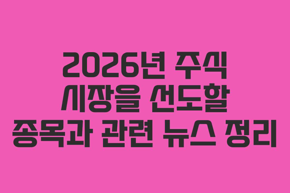 2026년 주식 시장을 선도할 종목과 관련 뉴스 정리 2026년 주식 시장을 선도할 종목과 관련 뉴스 정리