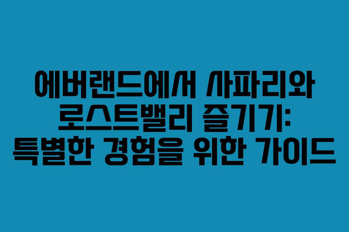 에버랜드에서 사파리와 로스트밸리 즐기기: 특별한 경험을 위한 가이드