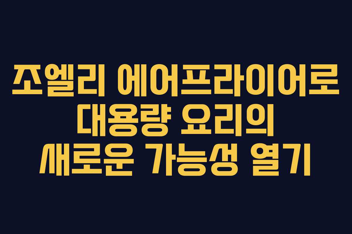 조엘리 에어프라이어로 대용량 요리의 새로운 가능성 열기