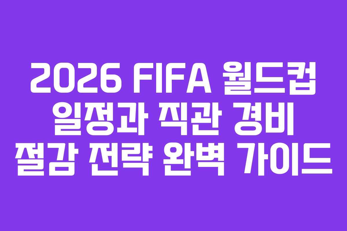 2026 FIFA 월드컵 일정과 직관 경비 절감 전략 완벽 가이드