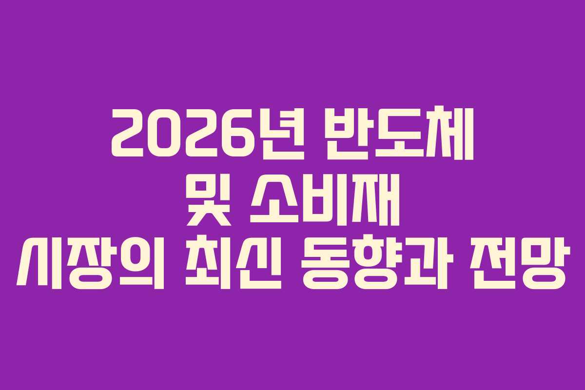 2026년 반도체 및 소비재 시장의 최신 동향과 전망
