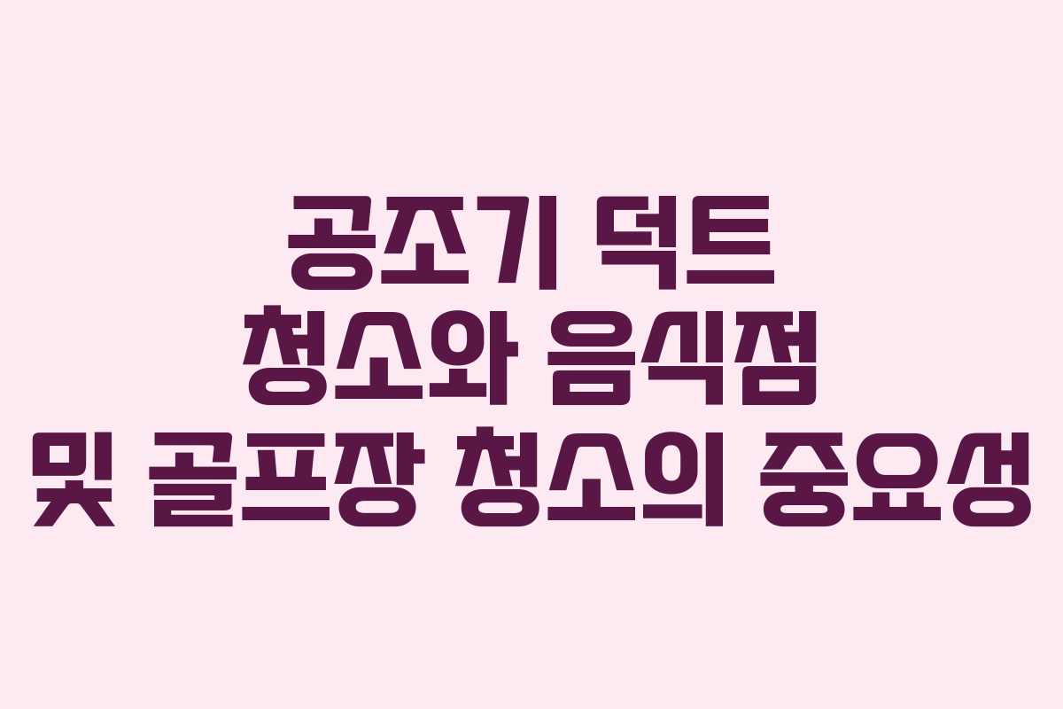 공조기 덕트 청소와 음식점 및 골프장 청소의 중요성 공조기 덕트 청소와 음식점 및 골프장 청소의 중요성