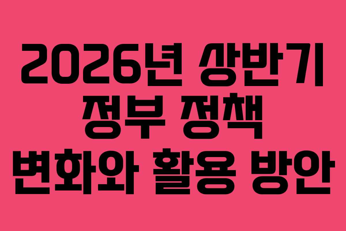 2026년 상반기 정부 정책 변화와 활용 방안 2026년 상반기 정부 정책 변화와 활용 방안